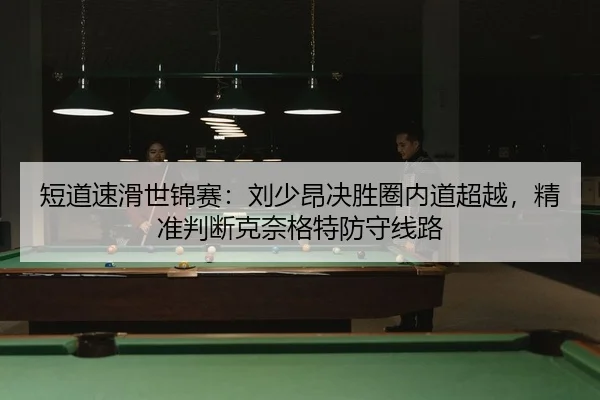 短道速滑世锦赛：刘少昂决胜圈内道超越，精准判断克奈格特防守线路